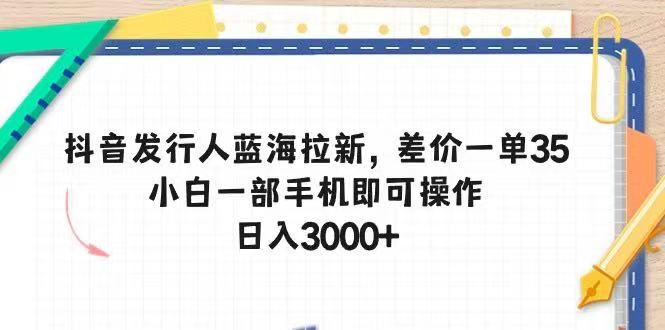抖音发行人蓝海拉新，差价一单35，小白一部手机即可操作，日入3000+爱优网赚-网创项目资源站-副业项目-创业项目-搞钱项目爱优网赚