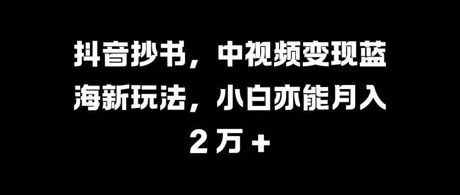 抖音抄书，中视频变现蓝海新玩法，小白亦能月入 2 万 +爱优网赚-网创项目资源站-副业项目-创业项目-搞钱项目爱优网赚