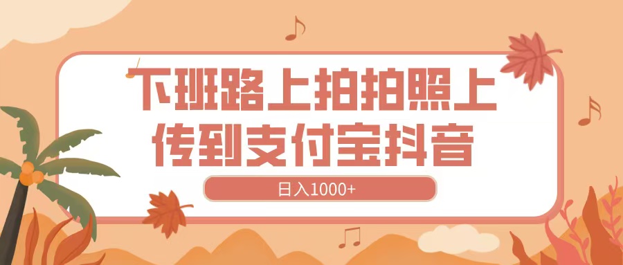 下班路上拍拍照，上传到抖音支付宝，日入1000+爱优网赚-网创项目资源站-副业项目-创业项目-搞钱项目爱优网赚