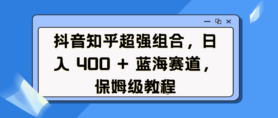 抖音知乎超强组合，日入 400 + 蓝海赛道，保姆级教程爱优网赚-网创项目资源站-副业项目-创业项目-搞钱项目爱优网赚