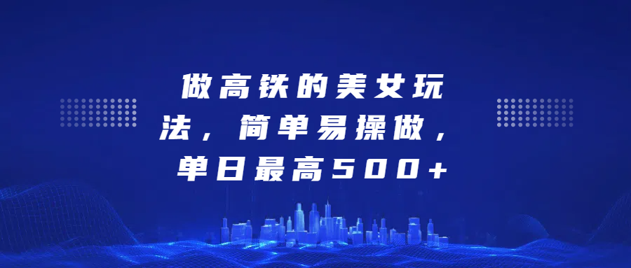做高铁的美女玩法，简单易操做，单日最高500+爱优网赚-网创项目资源站-副业项目-创业项目-搞钱项目爱优网赚