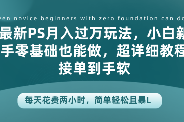 最新PS月入过万玩法，小白新手零基础也能做，超详细教程接单到手软，每天花费两小时，简单轻松且暴L爱优网赚-网创项目资源站-副业项目-创业项目-搞钱项目爱优网赚