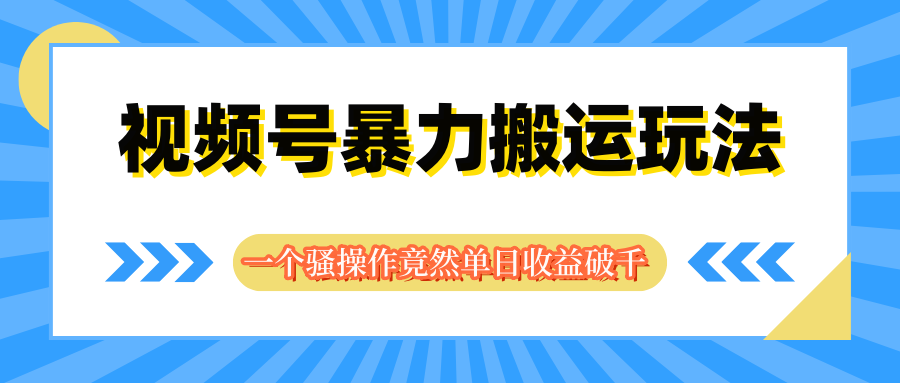 视频号暴力搬运玩法，一个骚操作竟然单日收益破千爱优网赚-网创项目资源站-副业项目-创业项目-搞钱项目爱优网赚