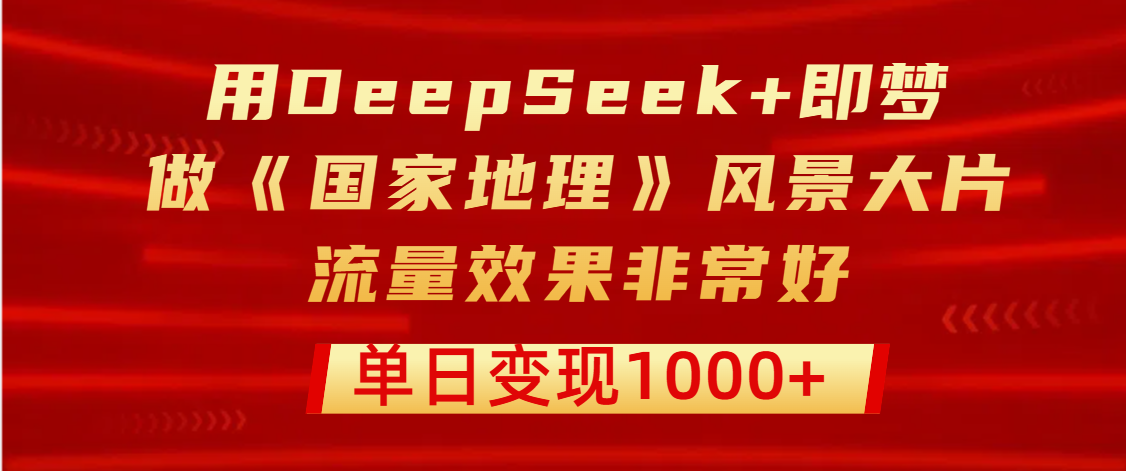 用DeepSeek+即梦制作《国家地理》风景大片，流量效果非常好，单日变现1000+爱优网赚-网创项目资源站-副业项目-创业项目-搞钱项目爱优网赚