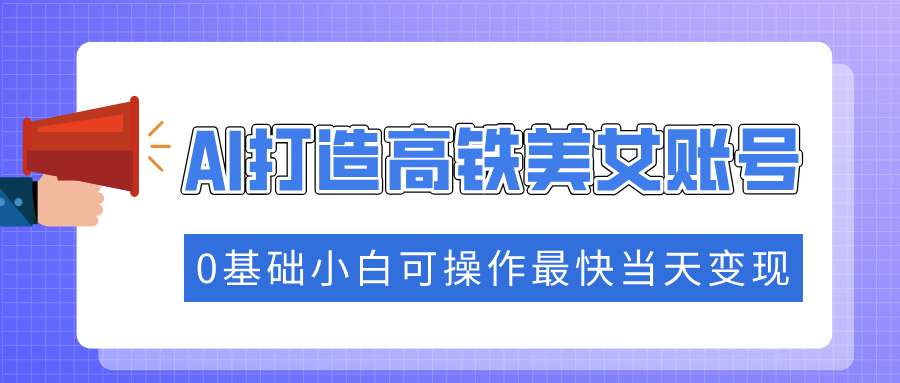 抓住流量密码快速涨粉，AI打造高铁美女账号，0基础小白可操作最快当天变现爱优网赚-网创项目资源站-副业项目-创业项目-搞钱项目爱优网赚