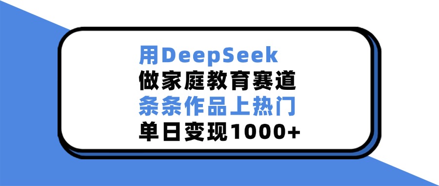 用DeepSeek做家庭教育赛道，条条作品上热门，单日变现1000+爱优网赚-网创项目资源站-副业项目-创业项目-搞钱项目爱优网赚