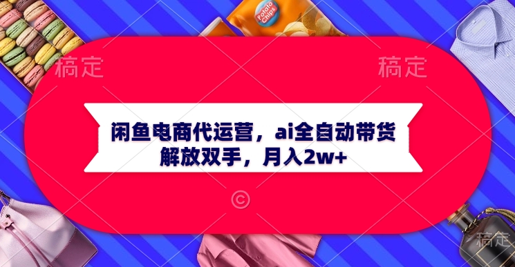 闲鱼电商代运营，ai全自动带货，解放双手，月入2w+爱优网赚-网创项目资源站-副业项目-创业项目-搞钱项目爱优网赚