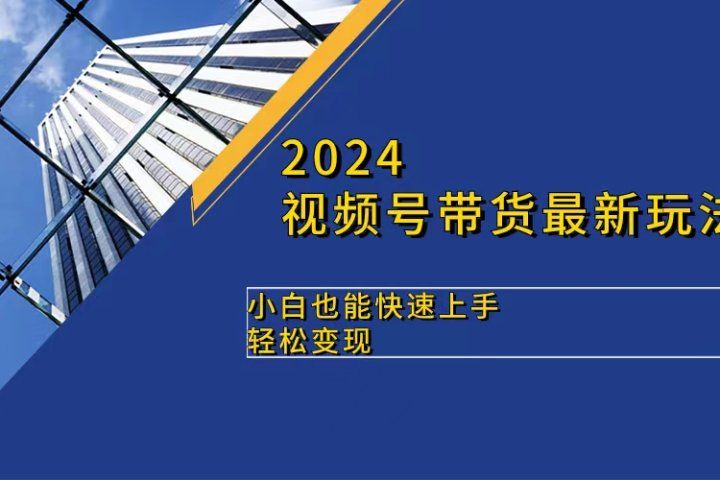 2024视频号带货最新玩法，小白也可快速上手，轻松变现爱优网赚-网创项目资源站-副业项目-创业项目-搞钱项目爱优网赚