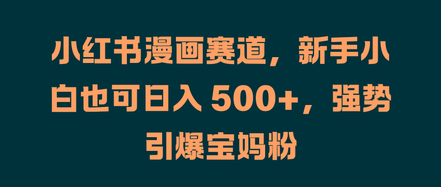 小红书漫画赛道，新手小白也可日入 500+，强势引爆宝妈粉爱优网赚-网创项目资源站-副业项目-创业项目-搞钱项目爱优网赚