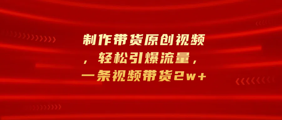 制作带货原创视频，轻松引爆流量，一条视频带货2w+爱优网赚-网创项目资源站-副业项目-创业项目-搞钱项目爱优网赚