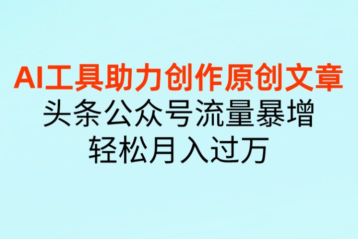 AI工具助力创作原创文章，头条公众号流量暴增，轻松月入过万爱优网赚-网创项目资源站-副业项目-创业项目-搞钱项目爱优网赚