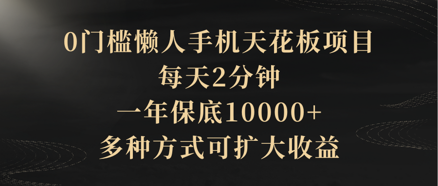0门槛懒人手机天花板项目，每天2分钟，一年保底10000+，多种方式可扩大收益（抢首码）爱优网赚-网创项目资源站-副业项目-创业项目-搞钱项目爱优网赚
