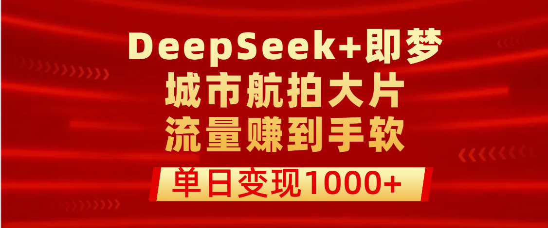 用DeepSeek+即梦做城市航拍大片，流量赚到手软，单日变现1000+爱优网赚-网创项目资源站-副业项目-创业项目-搞钱项目爱优网赚
