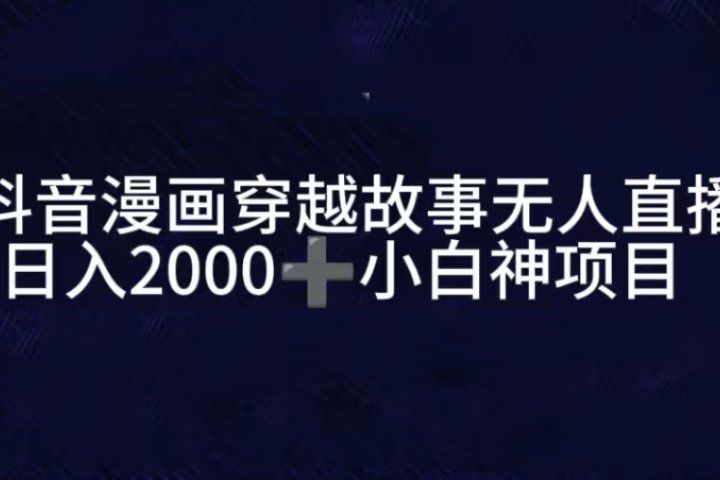 抖音漫画穿越故事无人直播，直播人气爆满，通过小风车，进行多种变现，一部手机就能做到，一分钟开播，小白上手神项目爱优网赚-网创项目资源站-副业项目-创业项目-搞钱项目爱优网赚