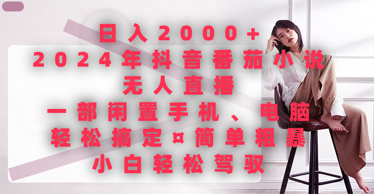日入2000+，2024年抖音番茄小说无人直播，一部闲置手机、电脑就可以轻松搞定，简单粗暴，小白轻松驾驭爱优网赚-网创项目资源站-副业项目-创业项目-搞钱项目爱优网赚
