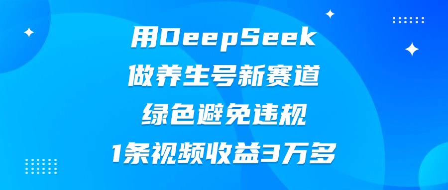 用DeepSeek做养生号新赛道，绿色避免违规，1条视频收益3万多爱优网赚-网创项目资源站-副业项目-创业项目-搞钱项目爱优网赚