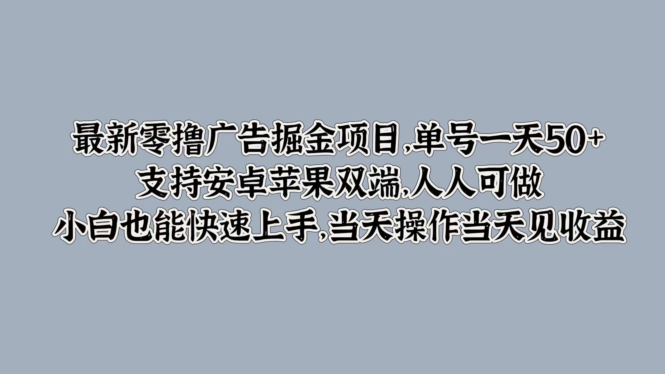 最新零撸广告掘金项目，单号一天50+，支持安卓苹果双端，人人可做，小白也能快速上手，当天操作当天见收益爱优网赚-网创项目资源站-副业项目-创业项目-搞钱项目爱优网赚