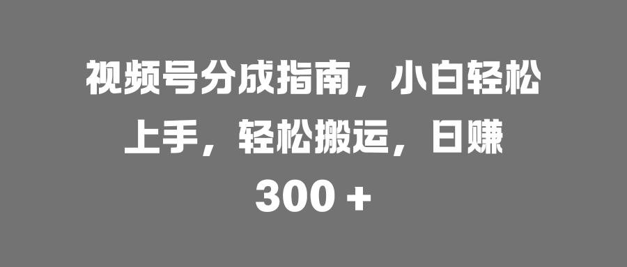 视频号分成指南，小白轻松上手，轻松搬运，日赚 300 +爱优网赚-网创项目资源站-副业项目-创业项目-搞钱项目爱优网赚