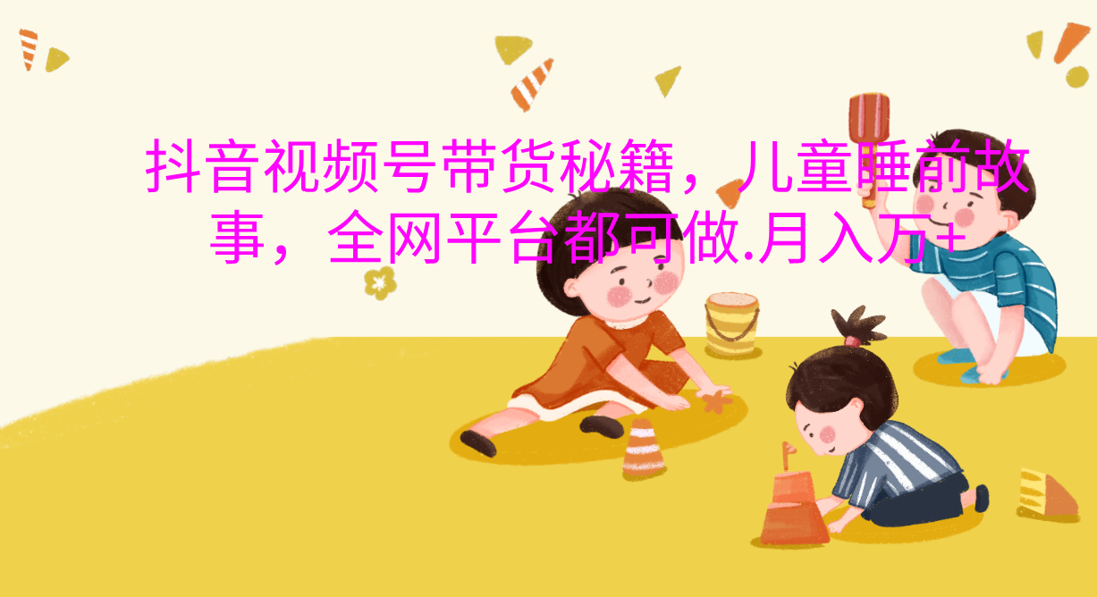 抖音视频号带货新风口：儿童睡前故事，轻松月入过万！爱优网赚-网创项目资源站-副业项目-创业项目-搞钱项目爱优网赚