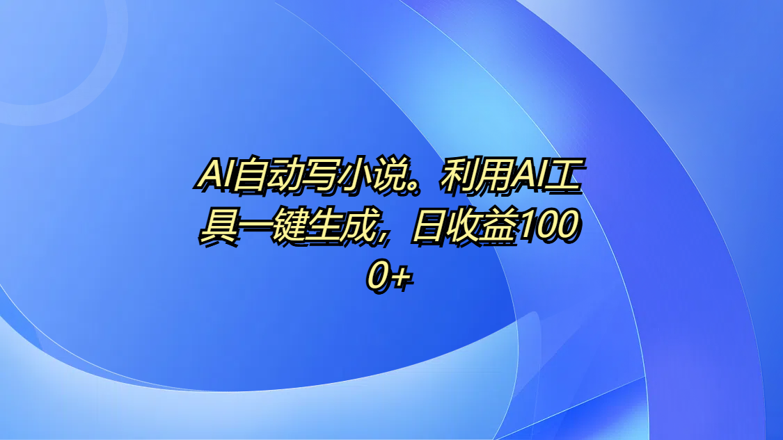 AI自动写小说。利用AI工具一键生成，日收益1000+爱优网赚-网创项目资源站-副业项目-创业项目-搞钱项目爱优网赚