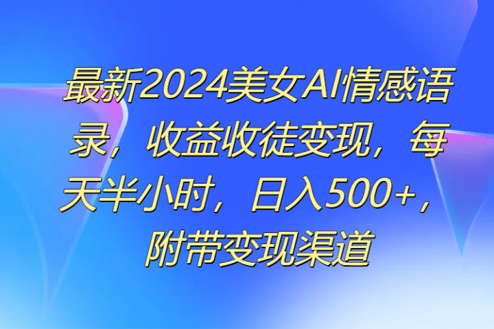 最新2024美女AI情感语录，收益收徒变现，每天半小时，日入500+，附带变现渠道爱优网赚-网创项目资源站-副业项目-创业项目-搞钱项目爱优网赚