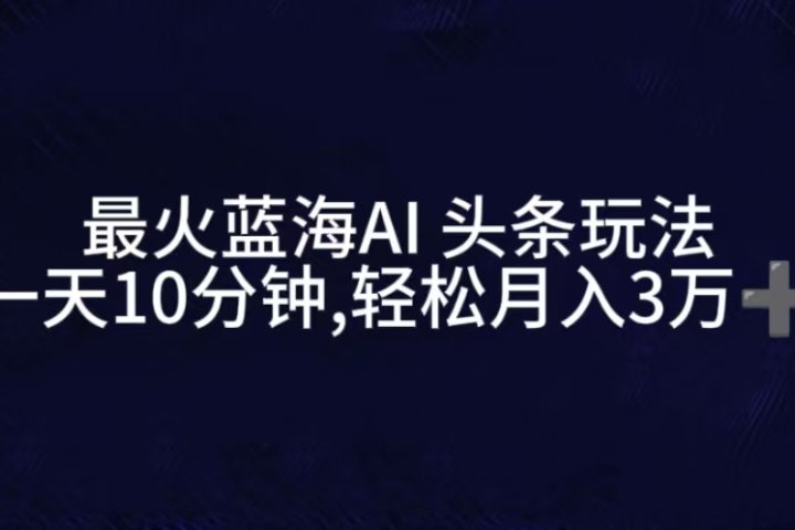 最火蓝海AI头条玩法，一天10分钟，收益可观，小白轻松月入3万+爱优网赚-网创项目资源站-副业项目-创业项目-搞钱项目爱优网赚