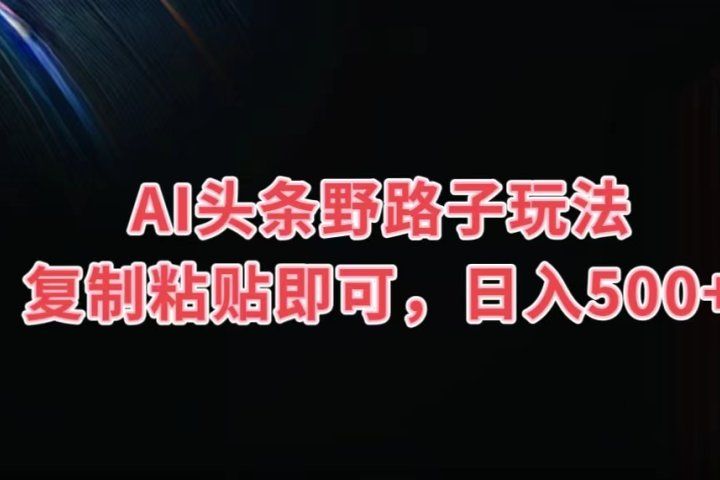 AI头条野路子玩法，复制粘贴即可，日入500+爱优网赚-网创项目资源站-副业项目-创业项目-搞钱项目爱优网赚