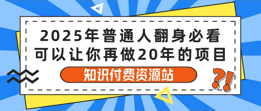 2025年普通人翻身必看，可以让你再做20年的项目 知识付费资源站爱优网赚-网创项目资源站-副业项目-创业项目-搞钱项目爱优网赚
