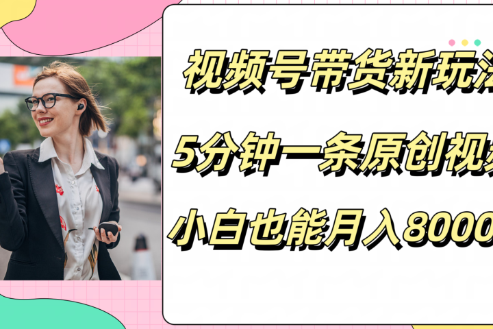 视频号带货新玩法，5分钟一条原创视频，小白也能月入8000+爱优网赚-网创项目资源站-副业项目-创业项目-搞钱项目爱优网赚