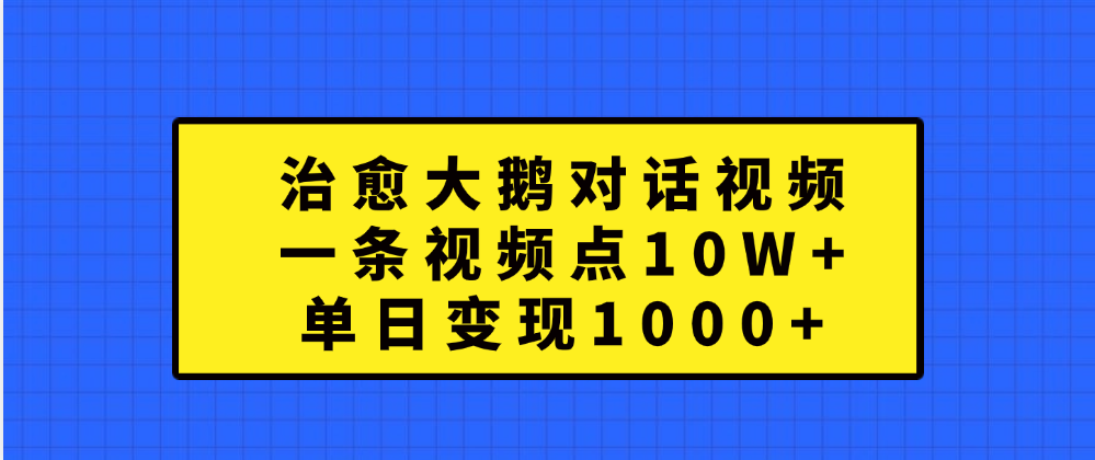 治愈大鹅对话一条视频点赞 10W+，单日变现1000+爱优网赚-网创项目资源站-副业项目-创业项目-搞钱项目爱优网赚