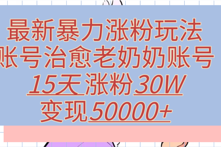 最新暴力涨粉玩法，治愈老奶奶账号，15天涨粉30W，变现50000+【揭秘】爱优网赚-网创项目资源站-副业项目-创业项目-搞钱项目爱优网赚