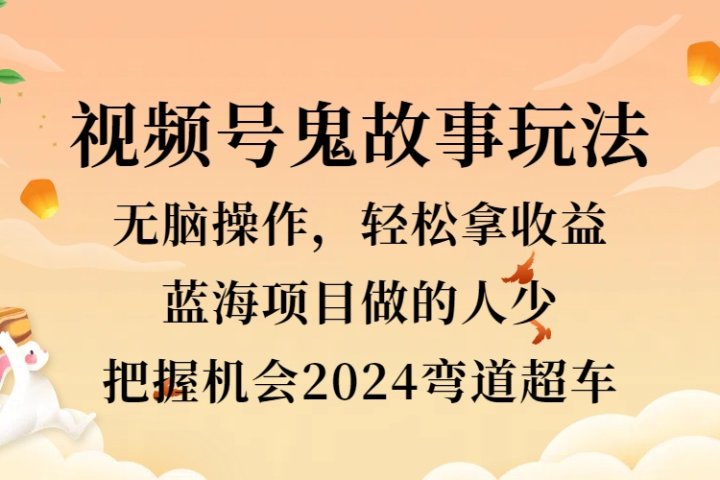 视频号冷门玩法，无脑操作，小白轻松上手拿收益，鬼故事流量爆火，轻松三位数，2024实现弯道超车爱优网赚-网创项目资源站-副业项目-创业项目-搞钱项目爱优网赚