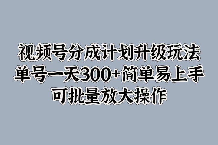 视频号分成计划升级玩法，单号一天300+简单易上手，可批量放大操作爱优网赚-网创项目资源站-副业项目-创业项目-搞钱项目爱优网赚