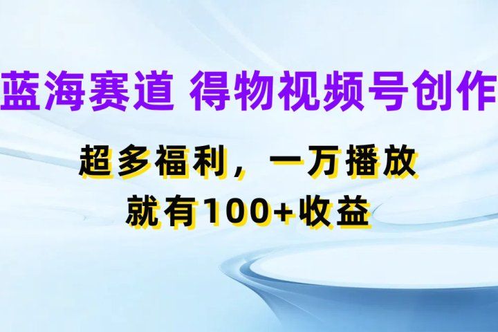 蓝海项目，得物视频号创作，福利多多，一万播放就有100+收益爱优网赚-网创项目资源站-副业项目-创业项目-搞钱项目爱优网赚