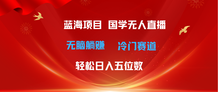 超级蓝海项目 国学无人直播日入五位数 无脑躺赚冷门赛道 最新玩法爱优网赚-网创项目资源站-副业项目-创业项目-搞钱项目爱优网赚