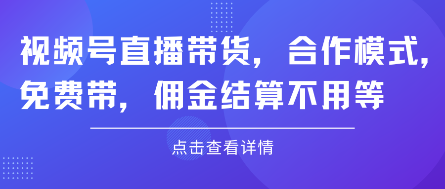 视频号直播带货，合作模式.免费带，佣金结算不用等爱优网赚-网创项目资源站-副业项目-创业项目-搞钱项目爱优网赚