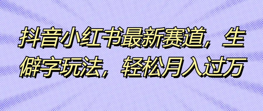 抖音小红书最新赛道，生僻字玩法，轻松月入过万爱优网赚-网创项目资源站-副业项目-创业项目-搞钱项目爱优网赚