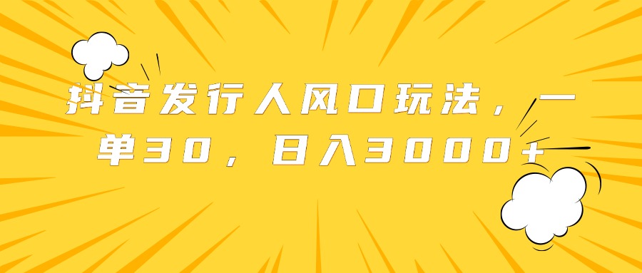 抖音发行人风口玩法，一单30，日入3000+爱优网赚-网创项目资源站-副业项目-创业项目-搞钱项目爱优网赚