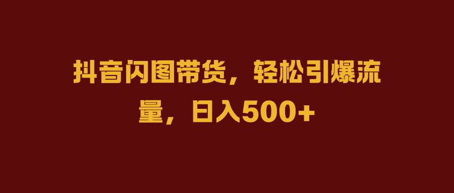 抖音闪图带货，轻松引爆流量，日入500+爱优网赚-网创项目资源站-副业项目-创业项目-搞钱项目爱优网赚