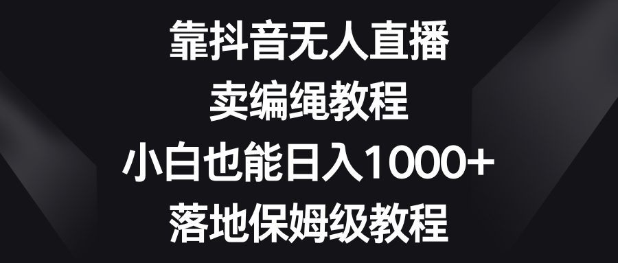 靠抖音无人直播，卖编绳教程，小白也能日入1000+，落地保姆级教程爱优网赚-网创项目资源站-副业项目-创业项目-搞钱项目爱优网赚