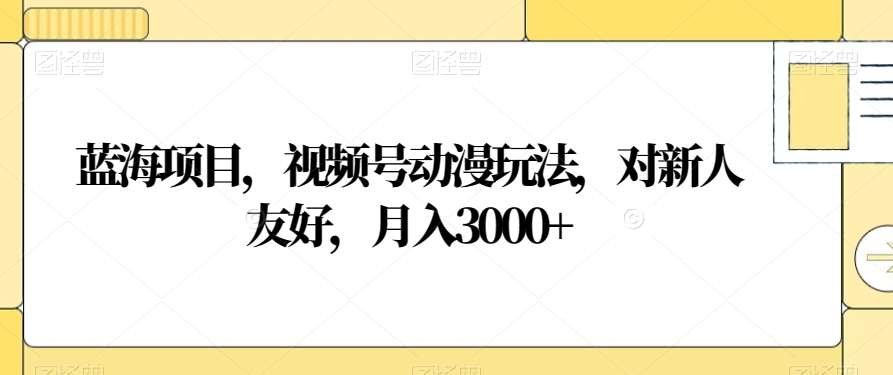 视频号动漫玩法，对新人友好，月入3000+，蓝海项目爱优网赚-网创项目资源站-副业项目-创业项目-搞钱项目爱优网赚