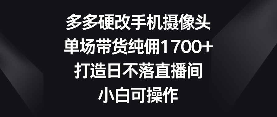 多多硬改手机摄像头，单场带货纯佣1700+，打造日不落直播间，小白可操作爱优网赚-网创项目资源站-副业项目-创业项目-搞钱项目爱优网赚