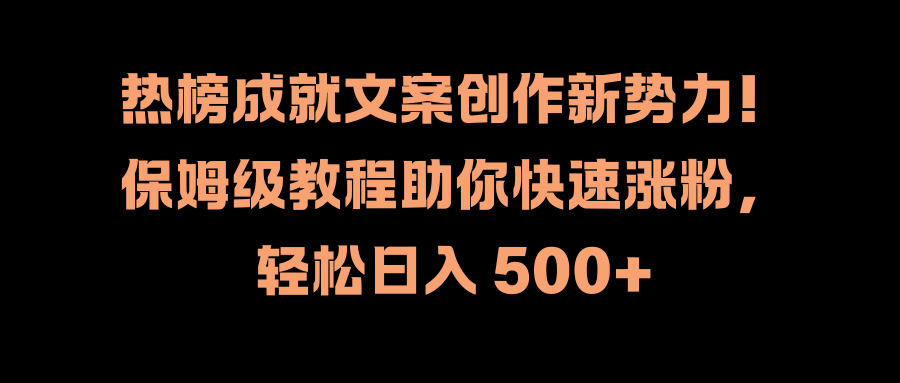 热榜成就文案创作新势力！保姆级教程助你快速涨粉，轻松日入 500+爱优网赚-网创项目资源站-副业项目-创业项目-搞钱项目爱优网赚