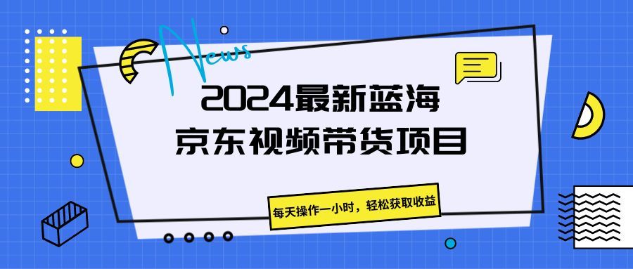 《2024最新蓝海京东视频带货项目。每天操作一小时，轻松获取收益》爱优网赚-网创项目资源站-副业项目-创业项目-搞钱项目爱优网赚