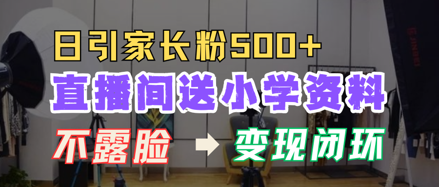 直播间送小学资料，每天引流家长粉500+，变现闭环模式！爱优网赚-网创项目资源站-副业项目-创业项目-搞钱项目爱优网赚