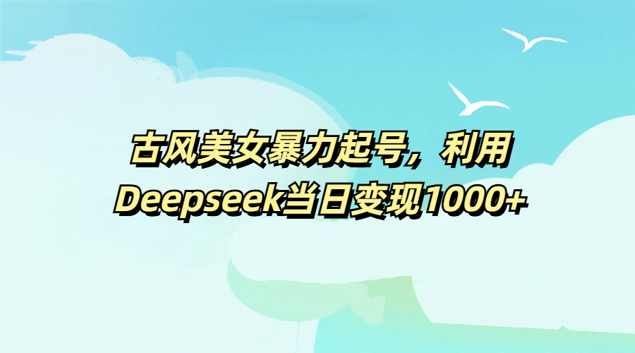 古风美女暴力起号，利用Deepseek当日变现1000+爱优网赚-网创项目资源站-副业项目-创业项目-搞钱项目爱优网赚