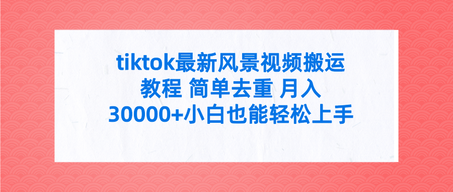 tiktok最新风景视频搬运教程 简单去重 月入30000+小白也能轻松上手爱优网赚-网创项目资源站-副业项目-创业项目-搞钱项目爱优网赚