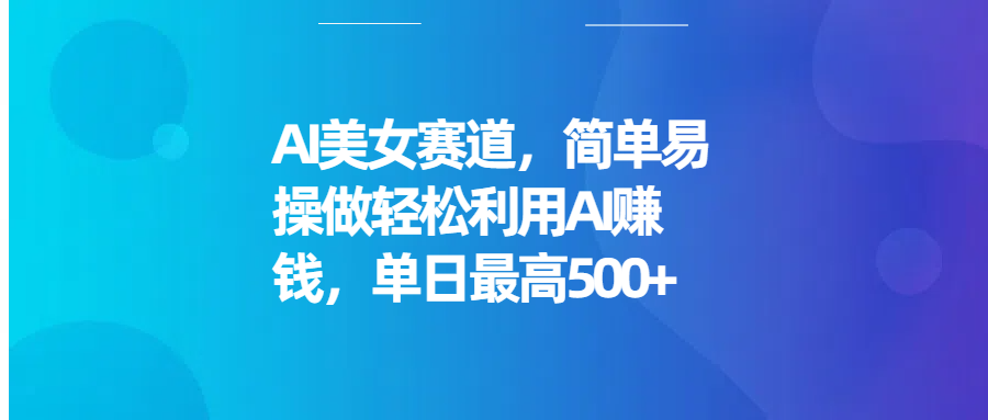 AI美女赛道，简单易操做轻松利用AI赚钱，单日最高500+爱优网赚-网创项目资源站-副业项目-创业项目-搞钱项目爱优网赚