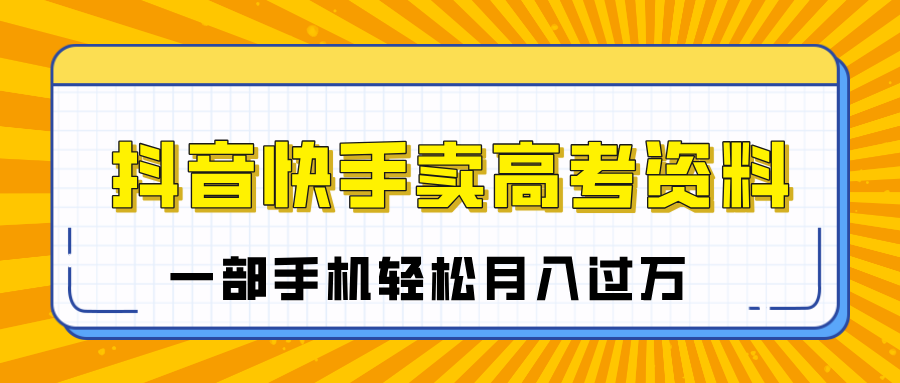 临近高考季，抖音快手卖高考资料，小白可操作一部手机轻松月入过万爱优网赚-网创项目资源站-副业项目-创业项目-搞钱项目爱优网赚