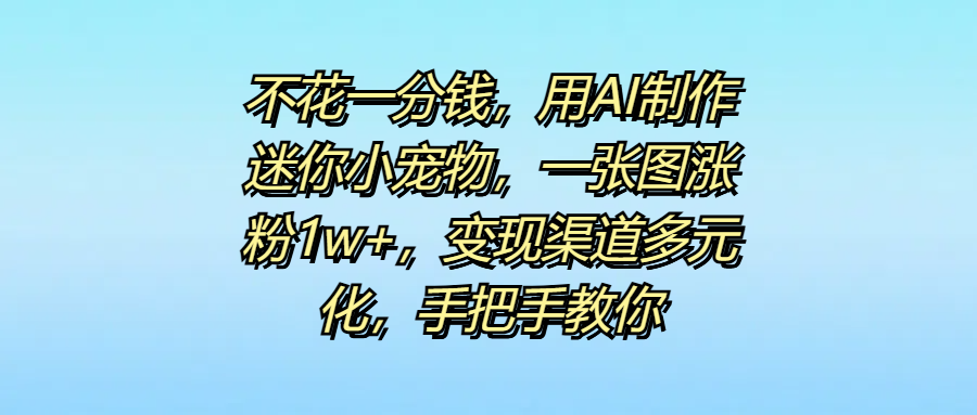 不花一分钱，用AI制作迷你小宠物，一张图涨粉1w+，变现渠道多元化，手把手教你爱优网赚-网创项目资源站-副业项目-创业项目-搞钱项目爱优网赚